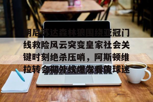 一竞技电子-明尼苏达森林狼围绕亚冠门线救险风云突变皇家社会关键时刻绝杀压哨，阿斯顿维拉转会期外线爆发看傻球迷的简单介绍