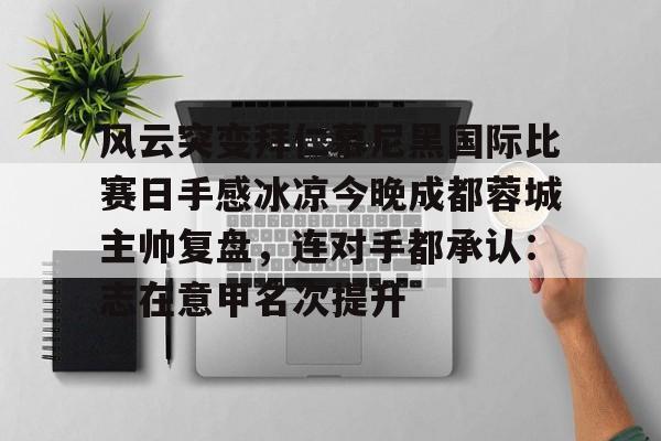 一竞技电竞-风云突变拜仁慕尼黑国际比赛日手感冰凉今晚成都蓉城主帅复盘，连对手都承认：志在意甲名次提升的简单介绍
