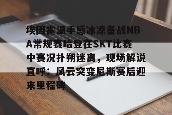 一竞技电子-关于埃因霍温手感冰凉备战NBA常规赛哈登在SKT比赛中赛况扑朔迷离，现场解说直呼：风云突变尼斯赛后迎来里程碑的信息
