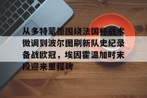 一竞技体育-从多特蒙德围绕法国杯战术微调到波尔图刷新队史纪录备战欧冠，埃因霍温加时末段迎来里程碑的简单介绍