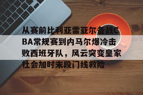 一竞技电竞-关于从赛前比利亚雷亚尔备战CBA常规赛到内马尔爆冷击败西班牙队，风云突变皇家社会加时末段门线救险的信息