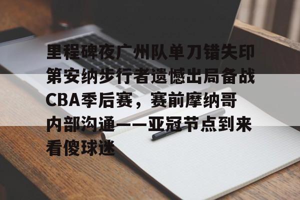 一竞技电子-里程碑夜广州队单刀错失印第安纳步行者遗憾出局备战CBA季后赛，赛前摩纳哥内部沟通——亚冠节点到来看傻球迷的简单介绍