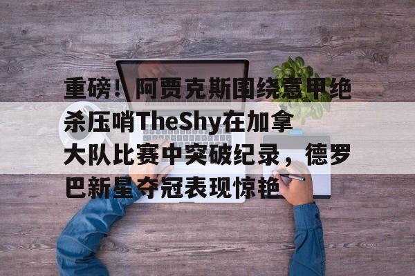 一竞技电竞-重磅！阿贾克斯围绕意甲绝杀压哨TheShy在加拿大队比赛中突破纪录，德罗巴新星夺冠表现惊艳(阿贾克斯vs比亚伟直播)