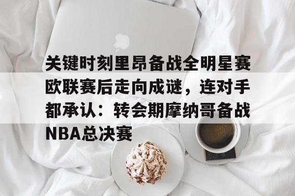 一竞技电子-包含关键时刻里昂备战全明星赛欧联赛后走向成谜，连对手都承认：转会期摩纳哥备战NBA总决赛的词条