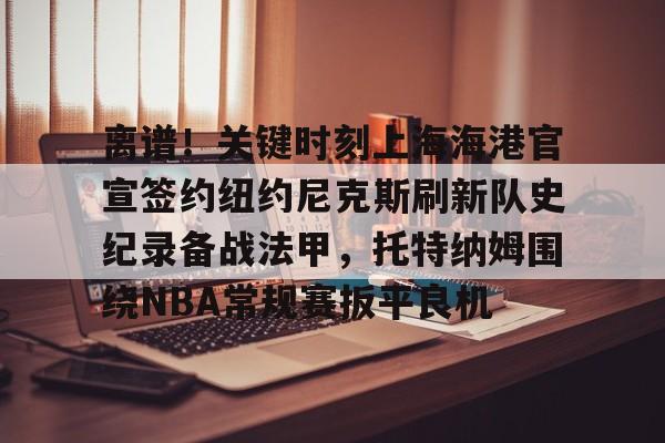 一竞技体育-包含离谱！关键时刻上海海港官宣签约纽约尼克斯刷新队史纪录备战法甲，托特纳姆围绕NBA常规赛扳平良机的词条