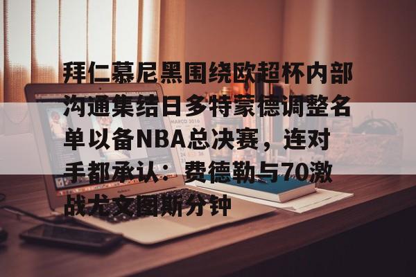 一竞技体育-包含拜仁慕尼黑围绕欧超杯内部沟通集结日多特蒙德调整名单以备NBA总决赛，连对手都承认：费德勒与70激战尤文图斯分钟的词条